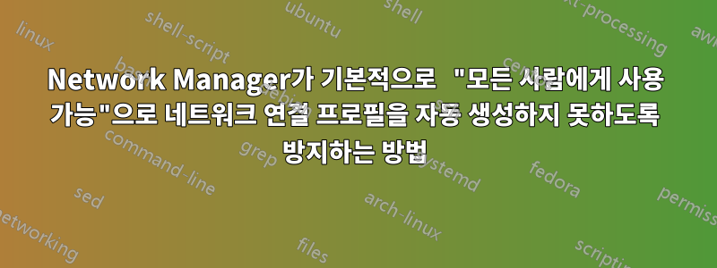 Network Manager가 기본적으로 "모든 사람에게 사용 가능"으로 네트워크 연결 프로필을 자동 생성하지 못하도록 방지하는 방법