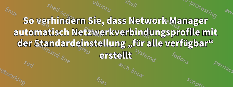 So verhindern Sie, dass Network Manager automatisch Netzwerkverbindungsprofile mit der Standardeinstellung „für alle verfügbar“ erstellt