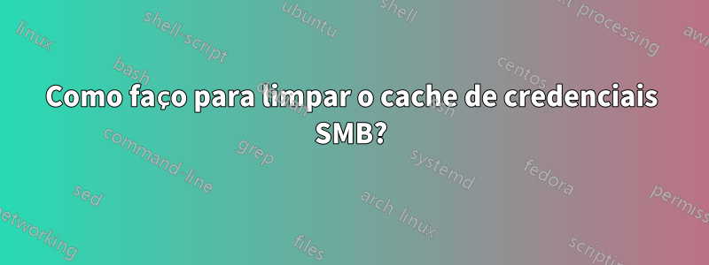 Como faço para limpar o cache de credenciais SMB?