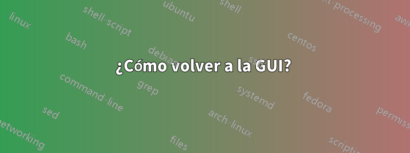 ¿Cómo volver a la GUI?