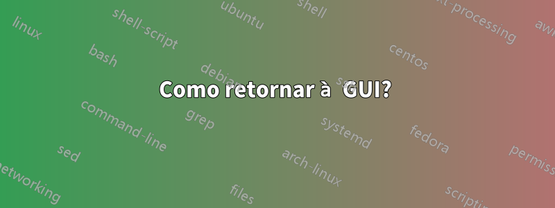 Como retornar à GUI?