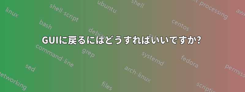 GUIに戻るにはどうすればいいですか?