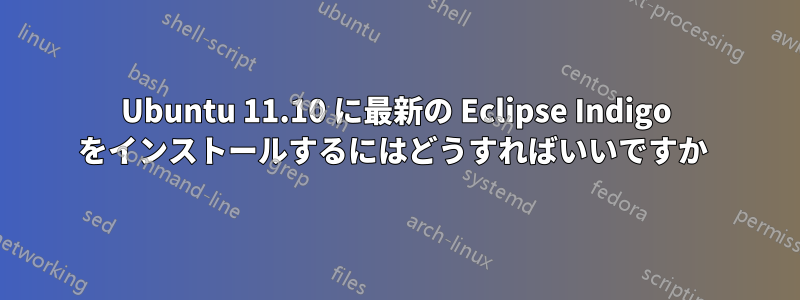 Ubuntu 11.10 に最新の Eclipse Indigo をインストールするにはどうすればいいですか 