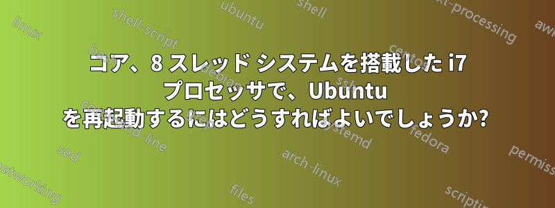 4 コア、8 スレッド システムを搭載した i7 プロセッサで、Ubuntu を再起動するにはどうすればよいでしょうか?