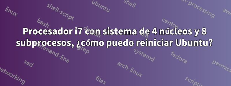 Procesador i7 con sistema de 4 núcleos y 8 subprocesos, ¿cómo puedo reiniciar Ubuntu?