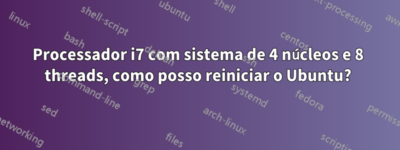 Processador i7 com sistema de 4 núcleos e 8 threads, como posso reiniciar o Ubuntu?