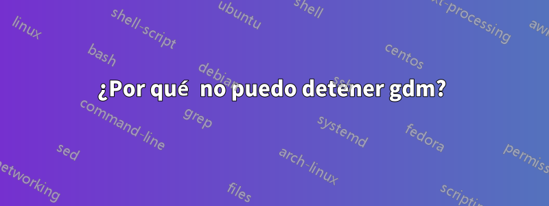 ¿Por qué no puedo detener gdm?