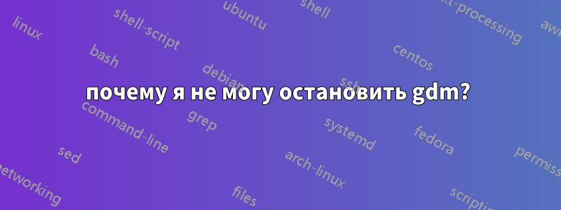 почему я не могу остановить gdm?