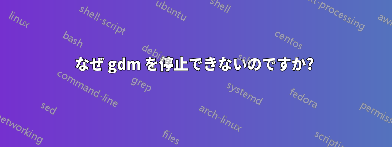 なぜ gdm を停止できないのですか?