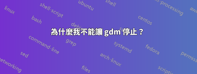 為什麼我不能讓 gdm 停止？