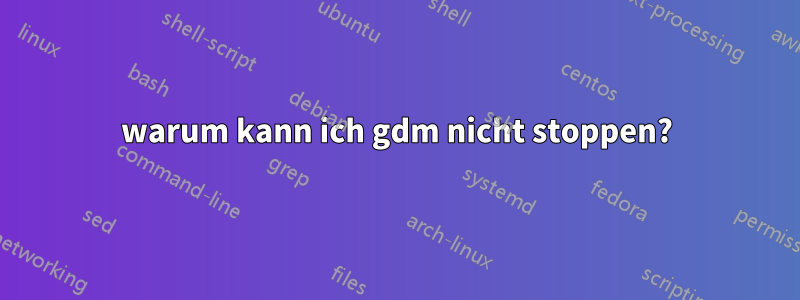 warum kann ich gdm nicht stoppen?