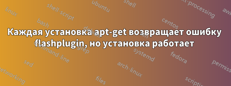 Каждая установка apt-get возвращает ошибку flashplugin, но установка работает