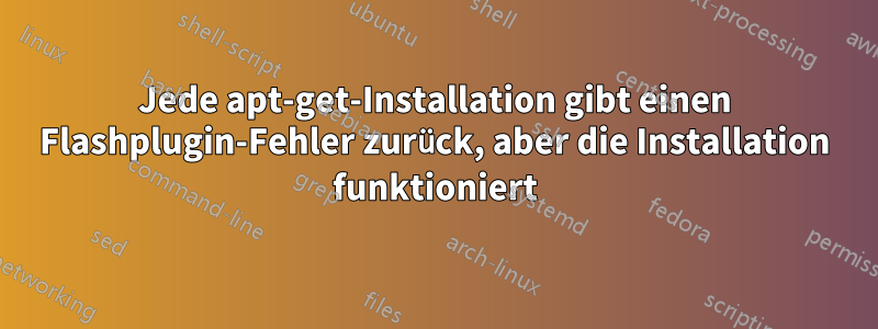 Jede apt-get-Installation gibt einen Flashplugin-Fehler zurück, aber die Installation funktioniert