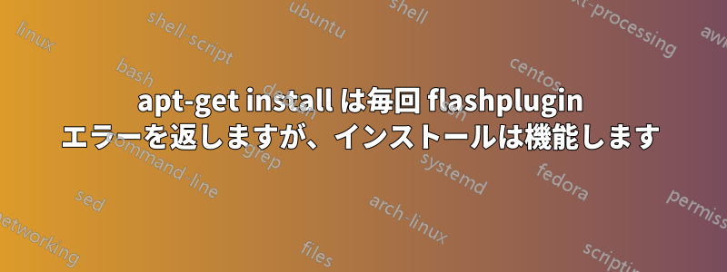 apt-get install は毎回 flashplugin エラーを返しますが、インストールは機能します