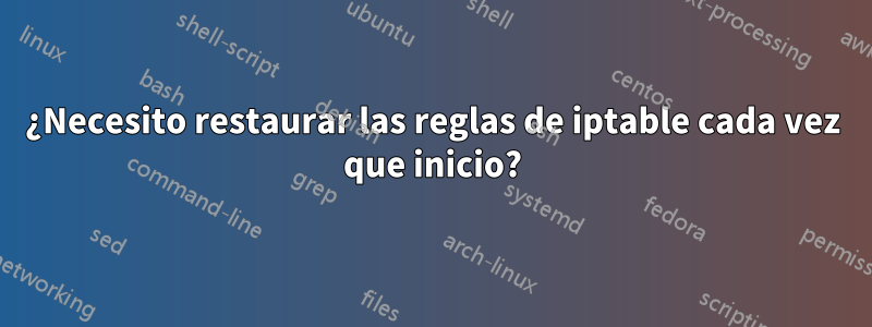 ¿Necesito restaurar las reglas de iptable cada vez que inicio?