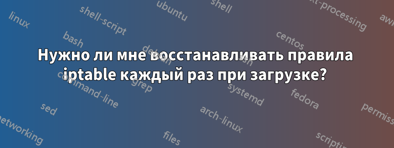 Нужно ли мне восстанавливать правила iptable каждый раз при загрузке?