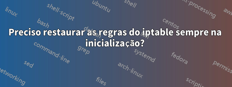 Preciso restaurar as regras do iptable sempre na inicialização?