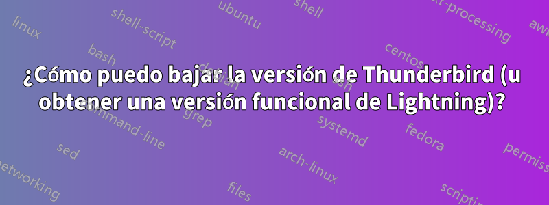 ¿Cómo puedo bajar la versión de Thunderbird (u obtener una versión funcional de Lightning)?