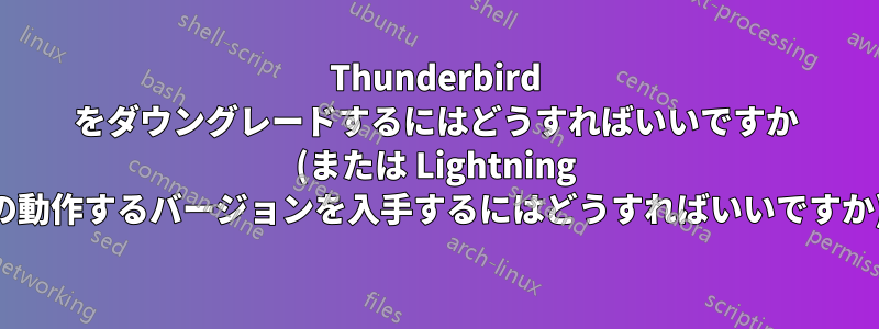 Thunderbird をダウングレードするにはどうすればいいですか (または Lightning の動作するバージョンを入手するにはどうすればいいですか)