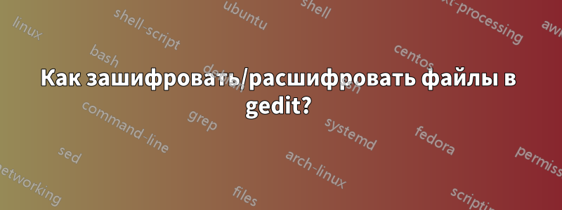 Как зашифровать/расшифровать файлы в gedit?