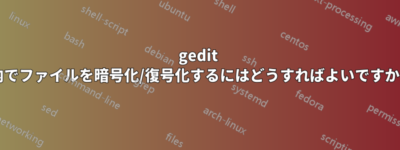 gedit 内でファイルを暗号化/復号化するにはどうすればよいですか?