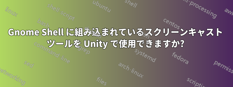 Gnome Shell に組み込まれているスクリーンキャスト ツールを Unity で使用できますか?