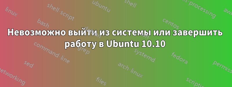 Невозможно выйти из системы или завершить работу в Ubuntu 10.10