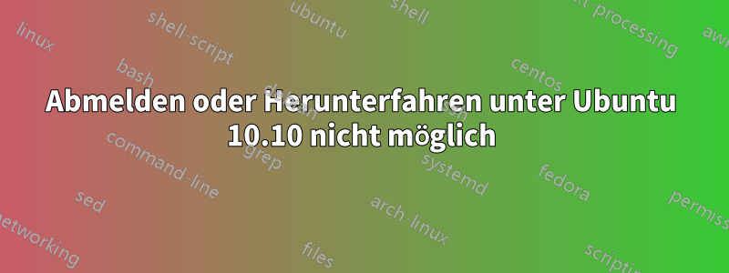 Abmelden oder Herunterfahren unter Ubuntu 10.10 nicht möglich