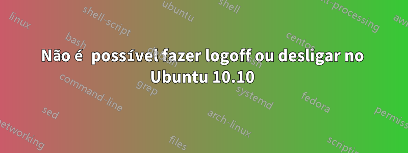 Não é possível fazer logoff ou desligar no Ubuntu 10.10