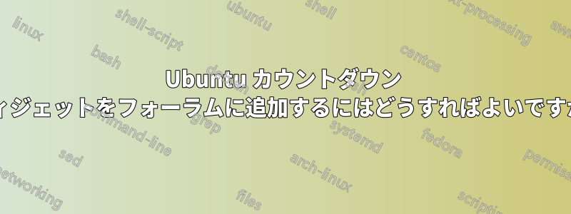 Ubuntu カウントダウン ウィジェットをフォーラムに追加するにはどうすればよいですか?