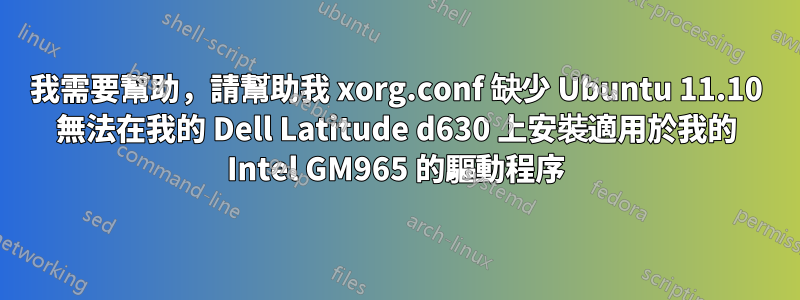 我需要幫助，請幫助我 xorg.conf 缺少 Ubuntu 11.10 無法在我的 Dell Latitude d630 上安裝適用於我的 Intel GM965 的驅動程序