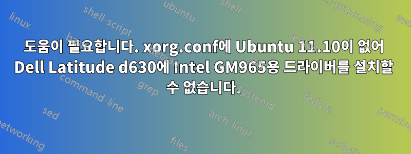 도움이 필요합니다. xorg.conf에 Ubuntu 11.10이 없어 Dell Latitude d630에 Intel GM965용 드라이버를 설치할 수 없습니다.