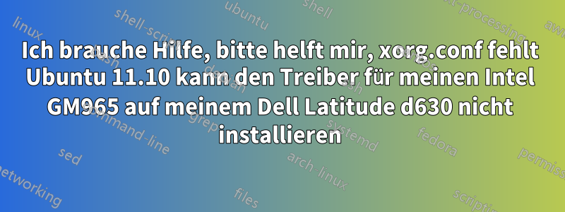 Ich brauche Hilfe, bitte helft mir, xorg.conf fehlt Ubuntu 11.10 kann den Treiber für meinen Intel GM965 auf meinem Dell Latitude d630 nicht installieren