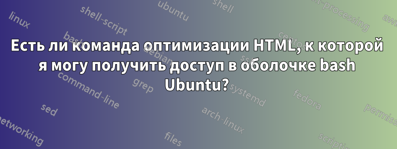 Есть ли команда оптимизации HTML, к которой я могу получить доступ в оболочке bash Ubuntu?