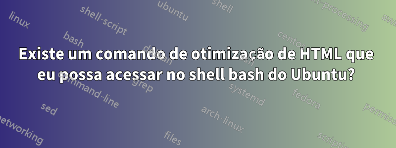 Existe um comando de otimização de HTML que eu possa acessar no shell bash do Ubuntu?