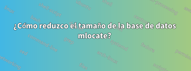 ¿Cómo reduzco el tamaño de la base de datos mlocate?