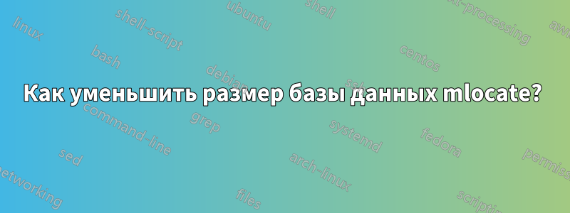 Как уменьшить размер базы данных mlocate?