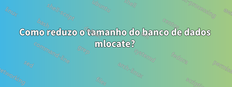 Como reduzo o tamanho do banco de dados mlocate?