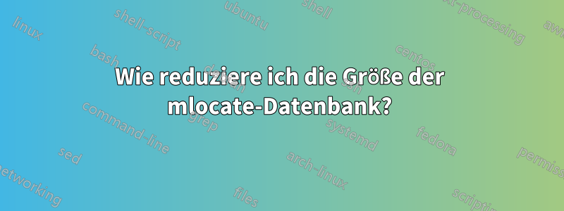 Wie reduziere ich die Größe der mlocate-Datenbank?