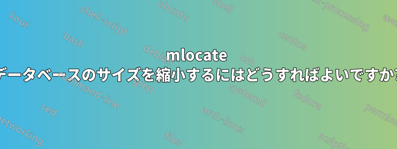 mlocate データベースのサイズを縮小するにはどうすればよいですか?