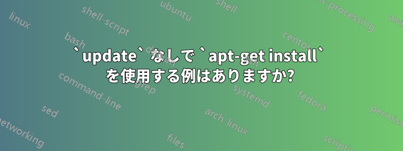 `update` なしで `apt-get install` を使用する例はありますか?