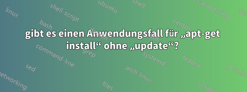 gibt es einen Anwendungsfall für „apt-get install“ ohne „update“?