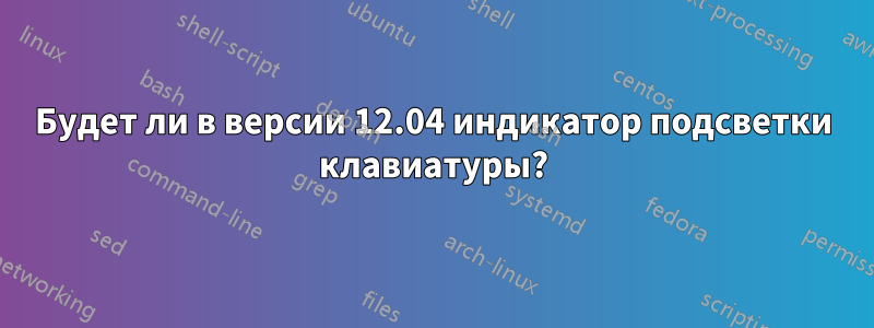 Будет ли в версии 12.04 индикатор подсветки клавиатуры?