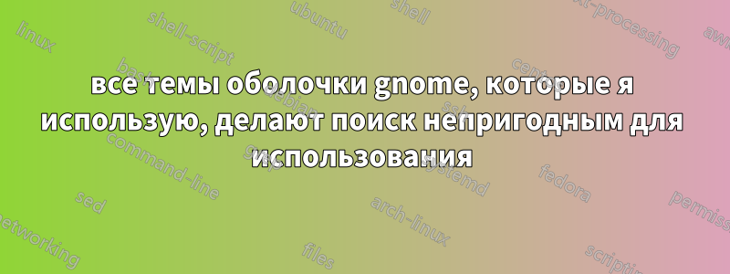 все темы оболочки gnome, которые я использую, делают поиск непригодным для использования