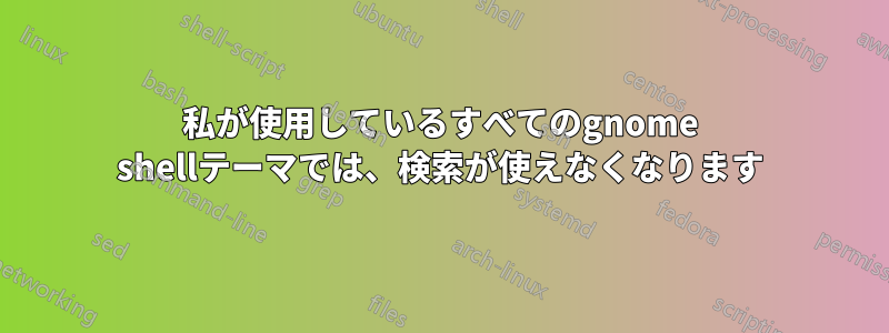 私が使用しているすべてのgnome shellテーマでは、検索が使えなくなります