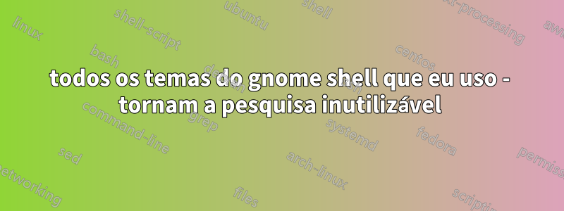 todos os temas do gnome shell que eu uso - tornam a pesquisa inutilizável