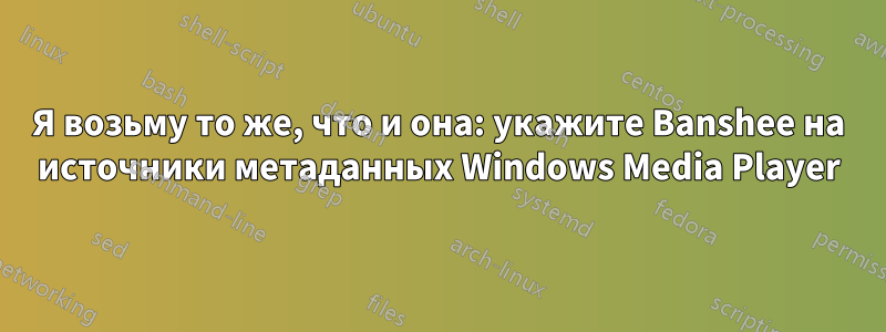 Я возьму то же, что и она: укажите Banshee на источники метаданных Windows Media Player