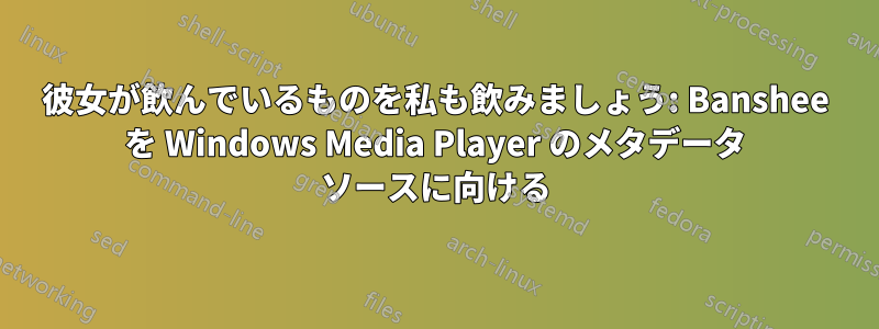 彼女が飲んでいるものを私も飲みましょう: Banshee を Windows Media Player のメタデータ ソースに向ける