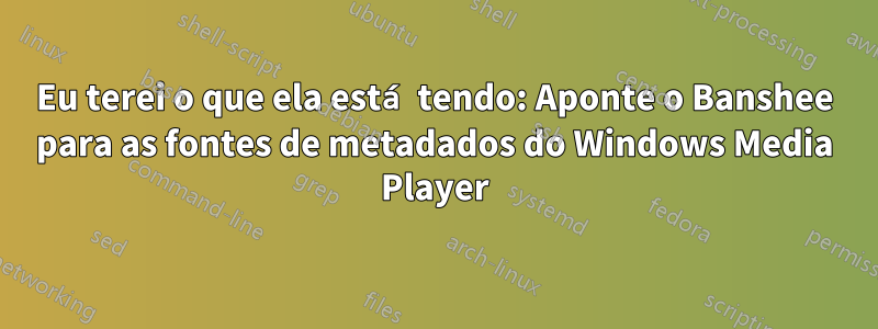 Eu terei o que ela está tendo: Aponte o Banshee para as fontes de metadados do Windows Media Player