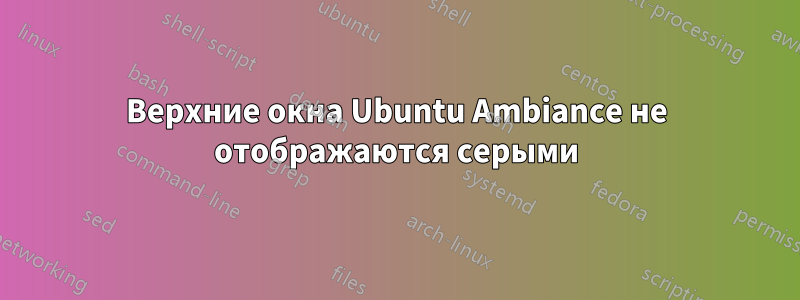 Верхние окна Ubuntu Ambiance не отображаются серыми